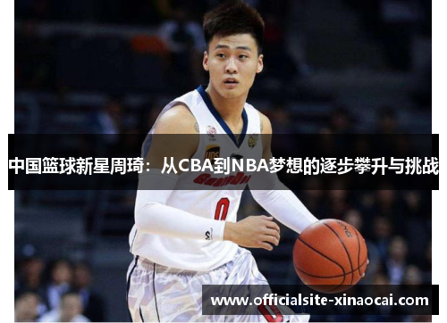 中国篮球新星周琦：从CBA到NBA梦想的逐步攀升与挑战