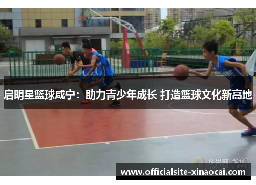 启明星篮球咸宁：助力青少年成长 打造篮球文化新高地