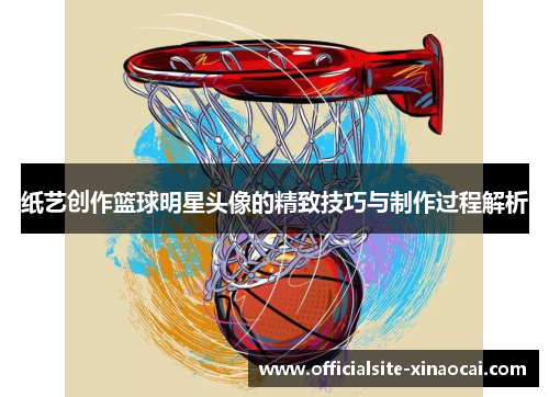 纸艺创作篮球明星头像的精致技巧与制作过程解析